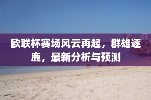 欧联杯赛场风云再起，群雄逐鹿，最新分析与预测