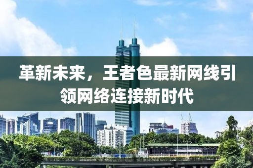 革新未来，王者色最新网线引领网络连接新时代