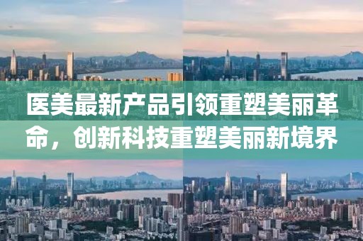 医美最新产品引领重塑美丽革命，创新科技重塑美丽新境界