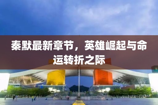 秦默最新章节，英雄崛起与命运转折之际