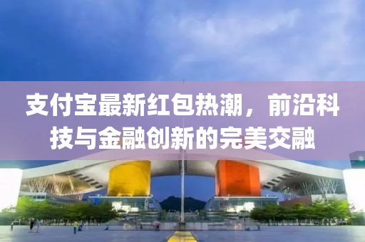 支付宝最新红包热潮，前沿科技与金融创新的完美交融