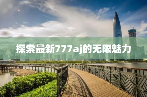 探索最新777aj的无限魅力