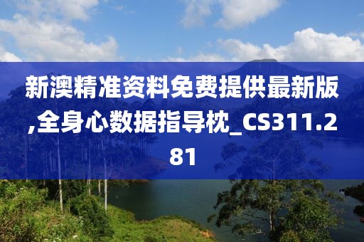 新澳精准资料免费提供最新版,全身心数据指导枕_CS311.281