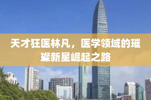 天才狂医林凡，医学领域的璀璨新星崛起之路