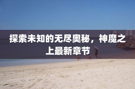 探索未知的无尽奥秘，神魔之上最新章节