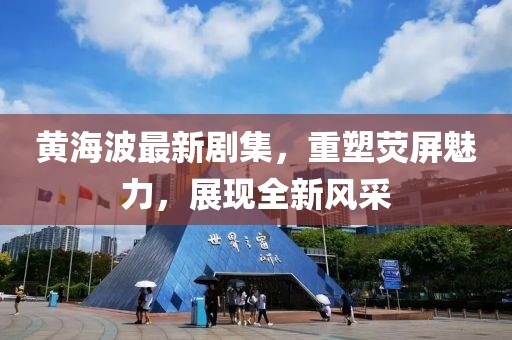 黄海波最新剧集，重塑荧屏魅力，展现全新风采