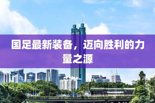 国足最新装备，迈向胜利的力量之源