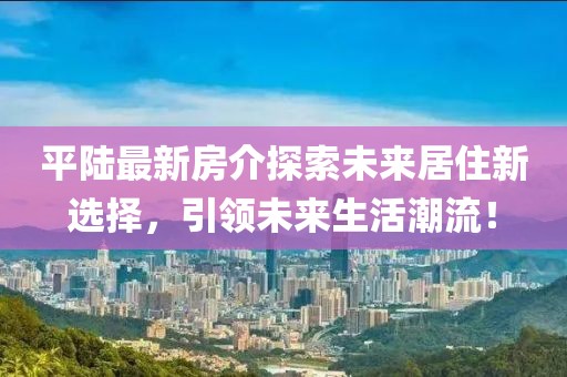 平陆最新房介探索未来居住新选择，引领未来生活潮流！