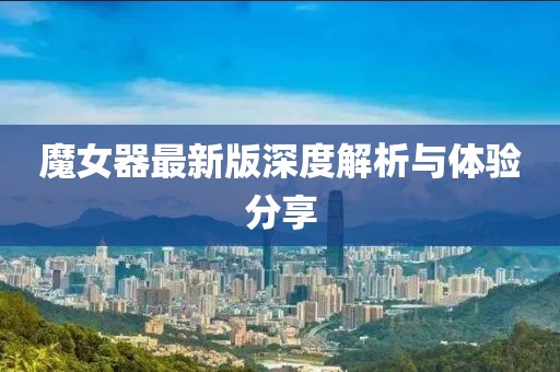 魔女器最新版深度解析与体验分享