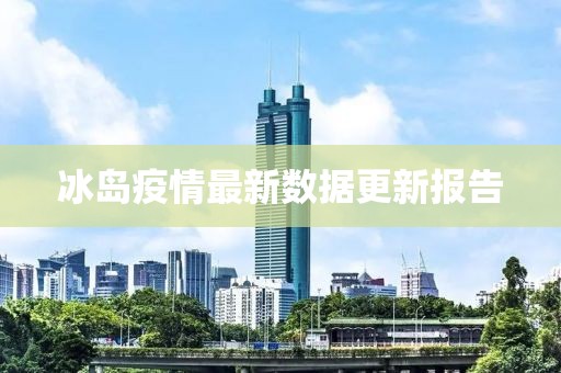 冰岛疫情最新数据更新报告