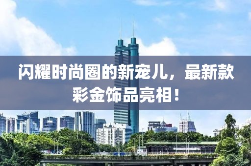 闪耀时尚圈的新宠儿，最新款彩金饰品亮相！