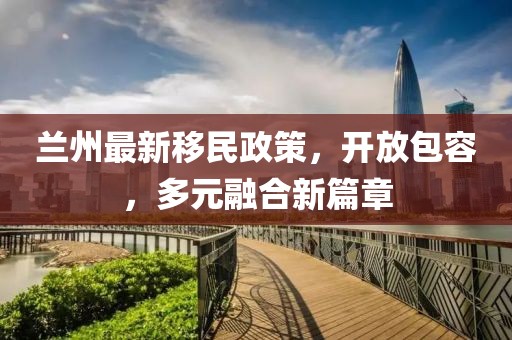 兰州最新移民政策，开放包容，多元融合新篇章