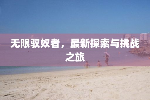 无限驭奴者，最新探索与挑战之旅