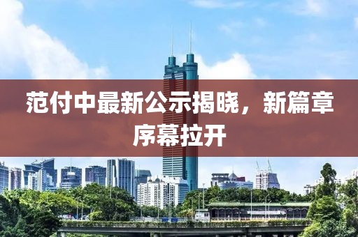 范付中最新公示揭晓，新篇章序幕拉开