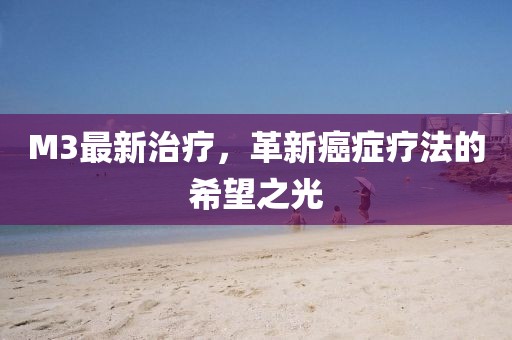 M3最新治疗，革新癌症疗法的希望之光