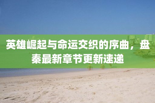 英雄崛起与命运交织的序曲，盘秦最新章节更新速递