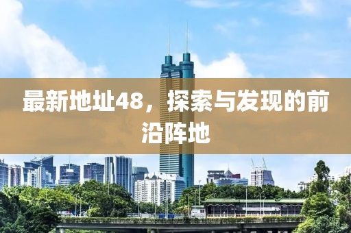 最新地址48，探索与发现的前沿阵地