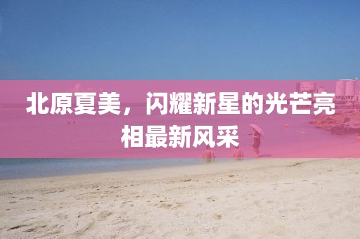 北原夏美，闪耀新星的光芒亮相最新风采