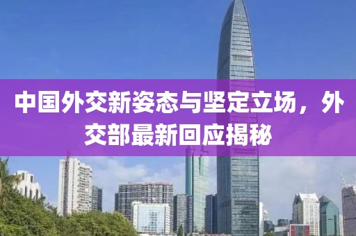 中国外交新姿态与坚定立场，外交部最新回应揭秘