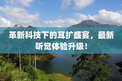 革新科技下的耳扩盛宴，最新听觉体验升级！