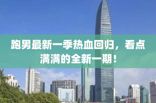跑男最新一季热血回归，看点满满的全新一期！