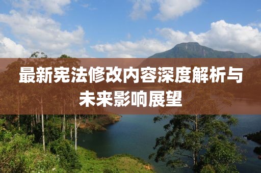 最新宪法修改内容深度解析与未来影响展望