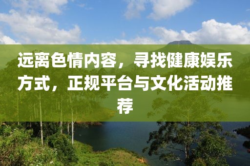 远离色情内容，寻找健康娱乐方式，正规平台与文化活动推荐