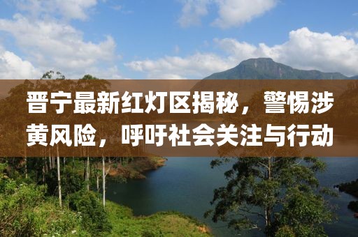 晋宁最新红灯区揭秘，警惕涉黄风险，呼吁社会关注与行动