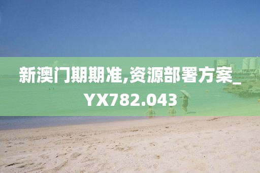 新澳门期期准,资源部署方案_YX782.043