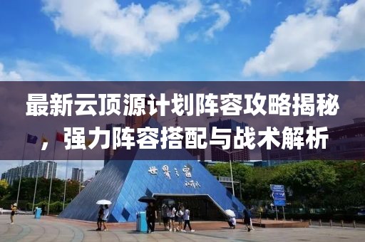最新云顶源计划阵容攻略揭秘，强力阵容搭配与战术解析