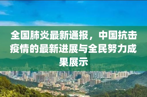 全国肺炎最新通报，中国抗击疫情的最新进展与全民努力成果展示