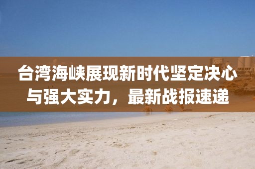 台湾海峡展现新时代坚定决心与强大实力，最新战报速递