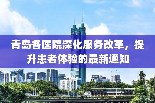 青岛各医院深化服务改革，提升患者体验的最新通知