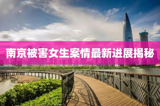 南京被害女生案情最新进展揭秘