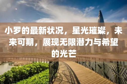 小罗的最新状况，星光璀璨，未来可期，展现无限潜力与希望的光芒