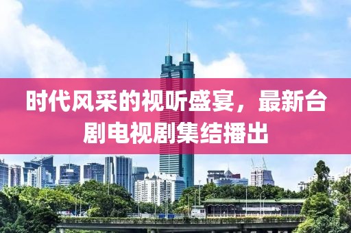 时代风采的视听盛宴，最新台剧电视剧集结播出