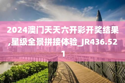 2024澳门天天六开彩开奖结果,星级全景拼接体验_JR436.521