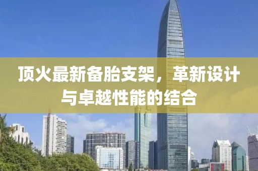 顶火最新备胎支架，革新设计与卓越性能的结合