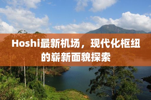 Hoshi最新机场，现代化枢纽的崭新面貌探索