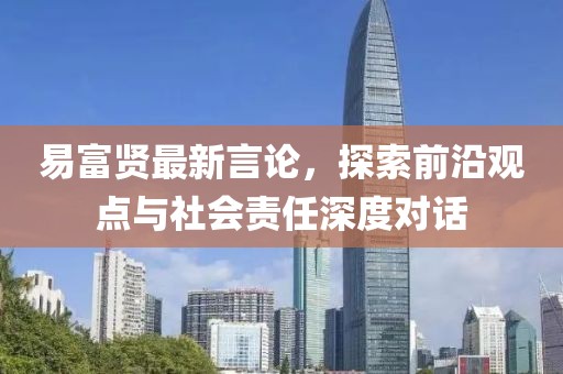 易富贤最新言论，探索前沿观点与社会责任深度对话