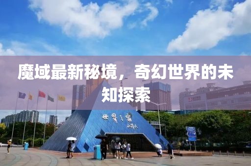 魔域最新秘境，奇幻世界的未知探索