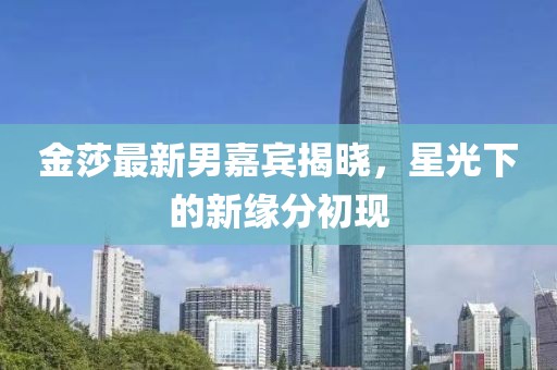 金莎最新男嘉宾揭晓，星光下的新缘分初现