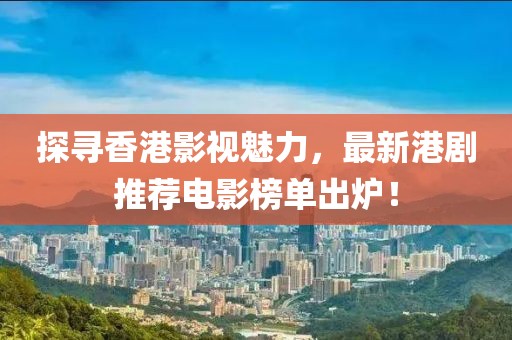 探寻香港影视魅力，最新港剧推荐电影榜单出炉！