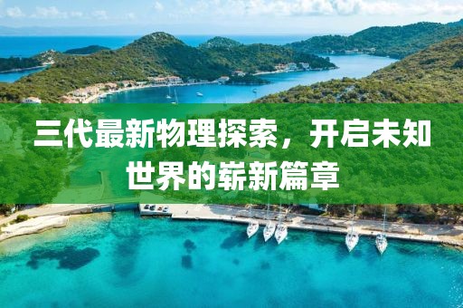 三代最新物理探索，开启未知世界的崭新篇章