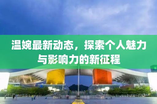 温婉最新动态，探索个人魅力与影响力的新征程