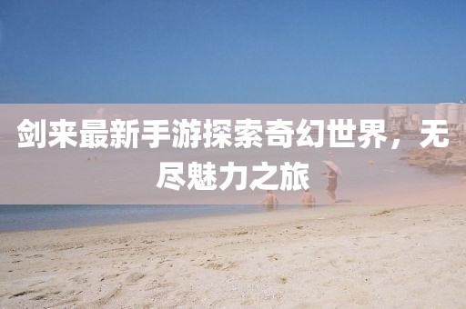剑来最新手游探索奇幻世界，无尽魅力之旅