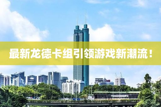 最新龙德卡组引领游戏新潮流！