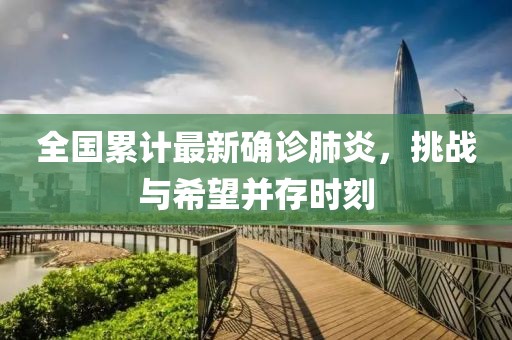 全国累计最新确诊肺炎，挑战与希望并存时刻