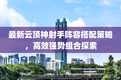 最新云顶神射手阵容搭配策略，高效强势组合探索