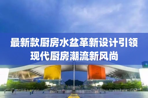 最新款厨房水盆革新设计引领现代厨房潮流新风尚